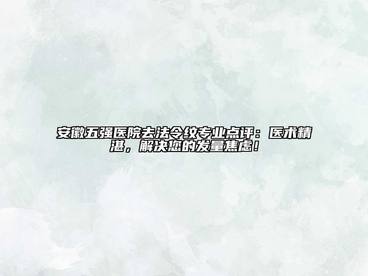 安徽五强医院去法令纹专业点评：医术精湛，解决您的发量焦虑！