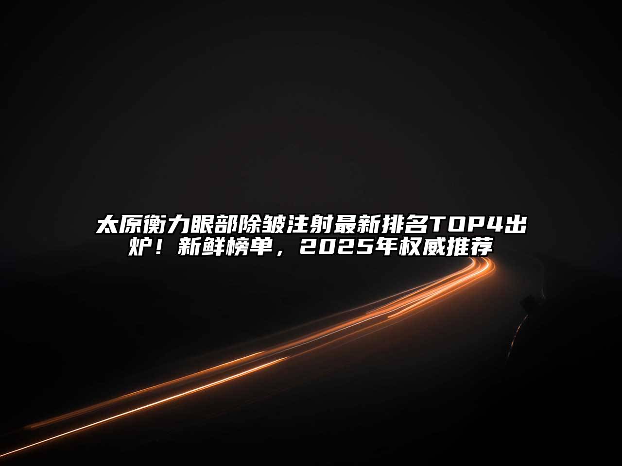 太原衡力眼部除皱注射最新排名TOP4出炉！新鲜榜单，2025年权威推荐