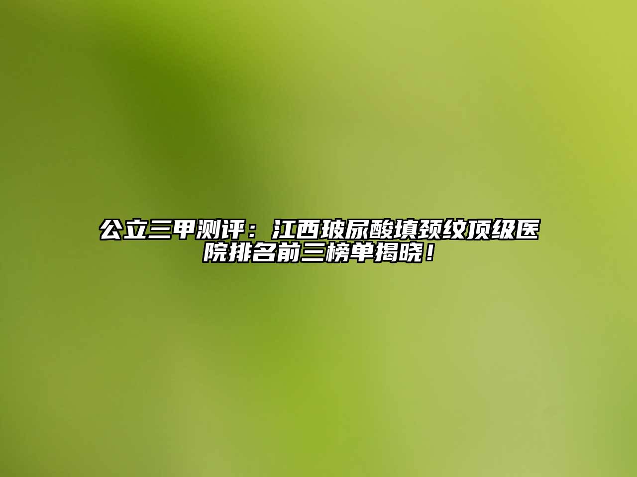 公立三甲测评：江西玻尿酸填颈纹顶级医院排名前三榜单揭晓！