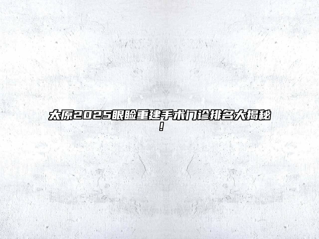 太原2025眼睑重建手术门诊排名大揭秘！