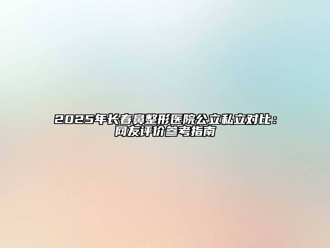 2025年长春鼻整形医院公立私立对比：网友评价参考指南