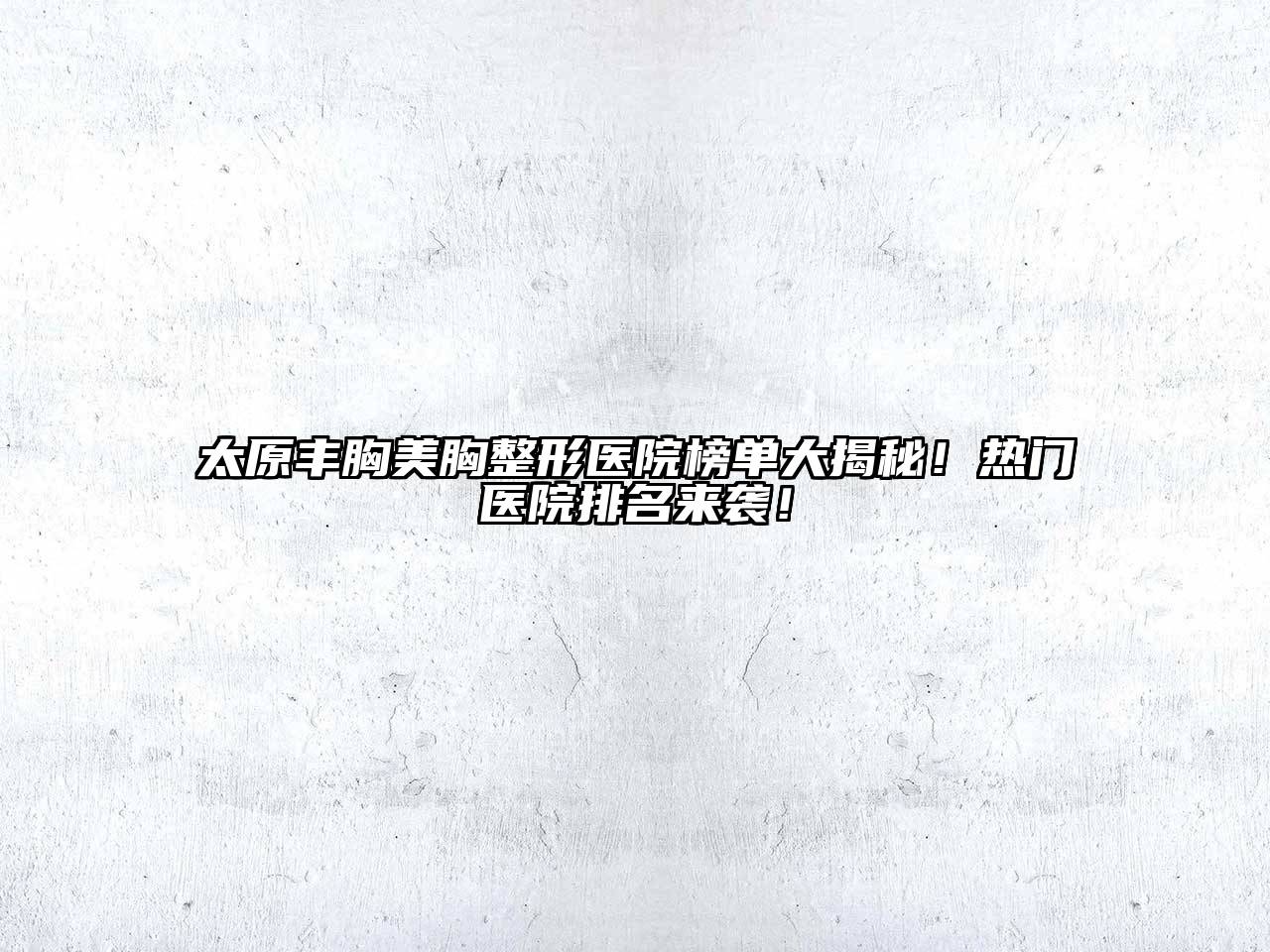 太原丰胸美胸整形医院榜单大揭秘！热门医院排名来袭！