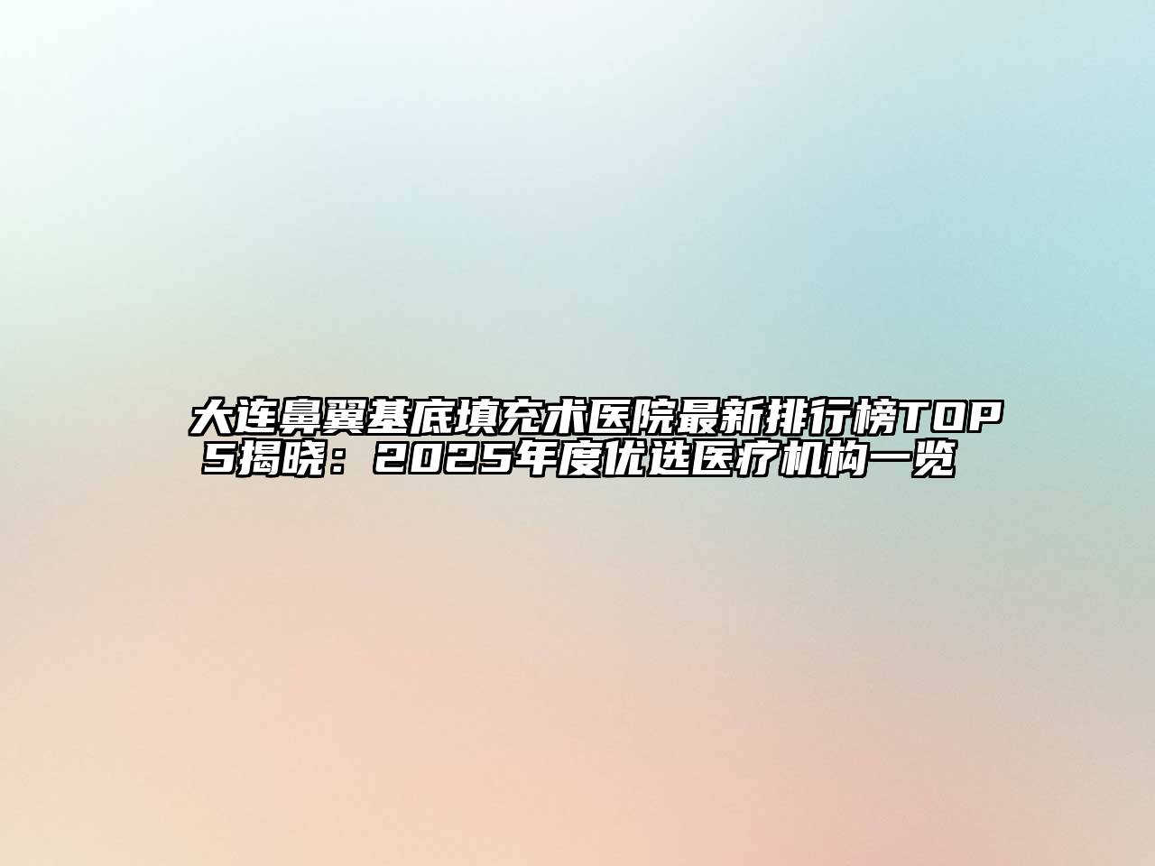 大连鼻翼基底填充术医院最新排行榜TOP5揭晓：2025年度优选医疗机构一览