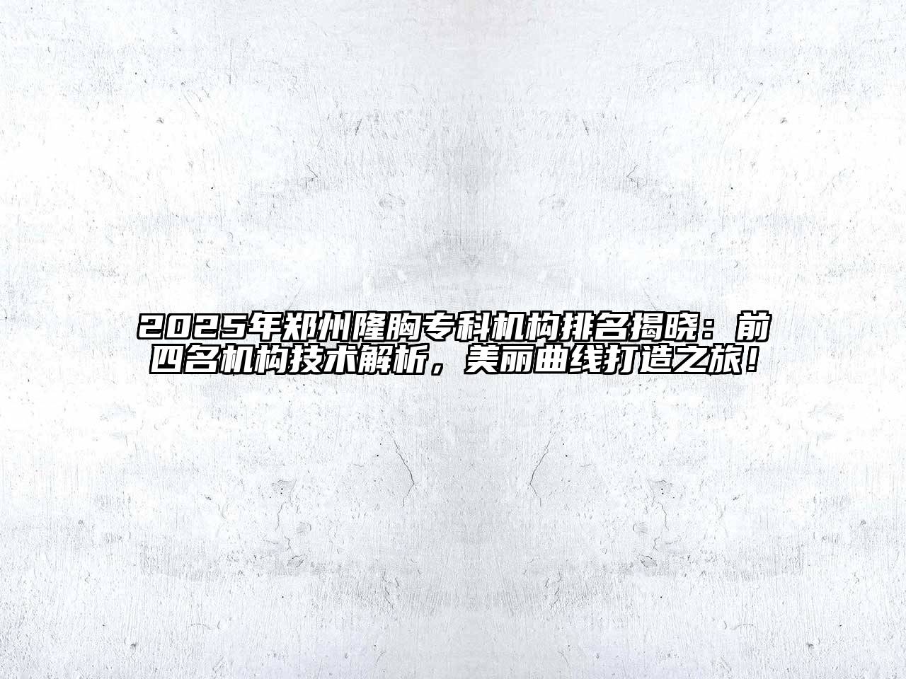 2025年郑州隆胸专科机构排名揭晓：前四名机构技术解析，美丽曲线打造之旅！