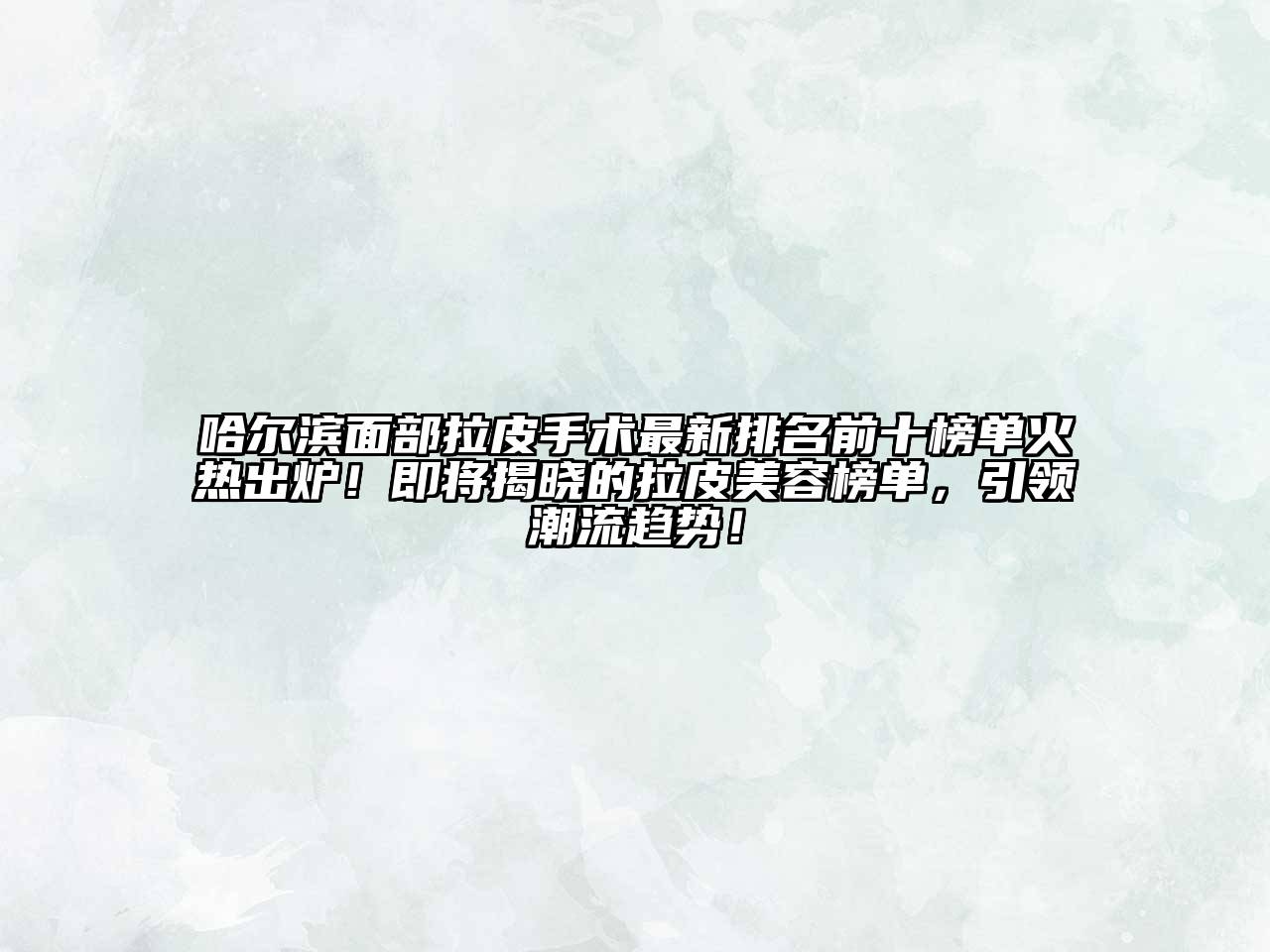 哈尔滨面部拉皮手术最新排名前十榜单火热出炉！即将揭晓的拉皮美容榜单，引领潮流趋势！