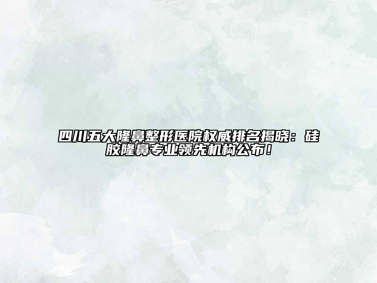 四川五大隆鼻整形医院权威排名揭晓：硅胶隆鼻专业领先机构公布！