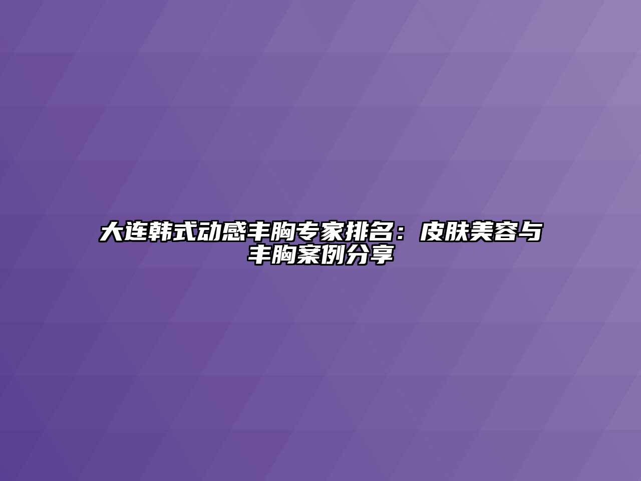 大连韩式动感丰胸专家排名：皮肤美容与丰胸案例分享