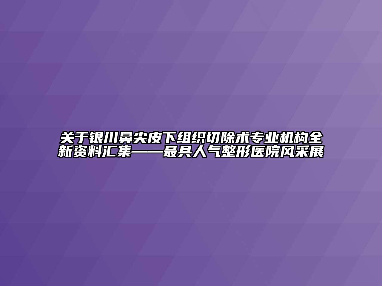 银川鼻尖皮下组织切除术专业机构全新资料汇集——最具人气整形医院风采展