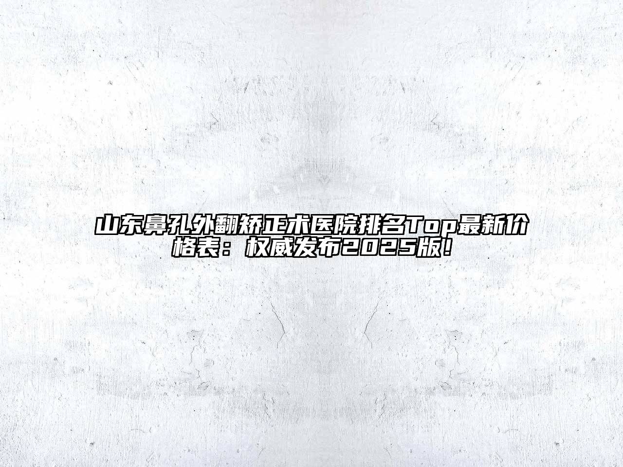 山东鼻孔外翻矫正术医院排名Top最新价格表：权威发布2025版！