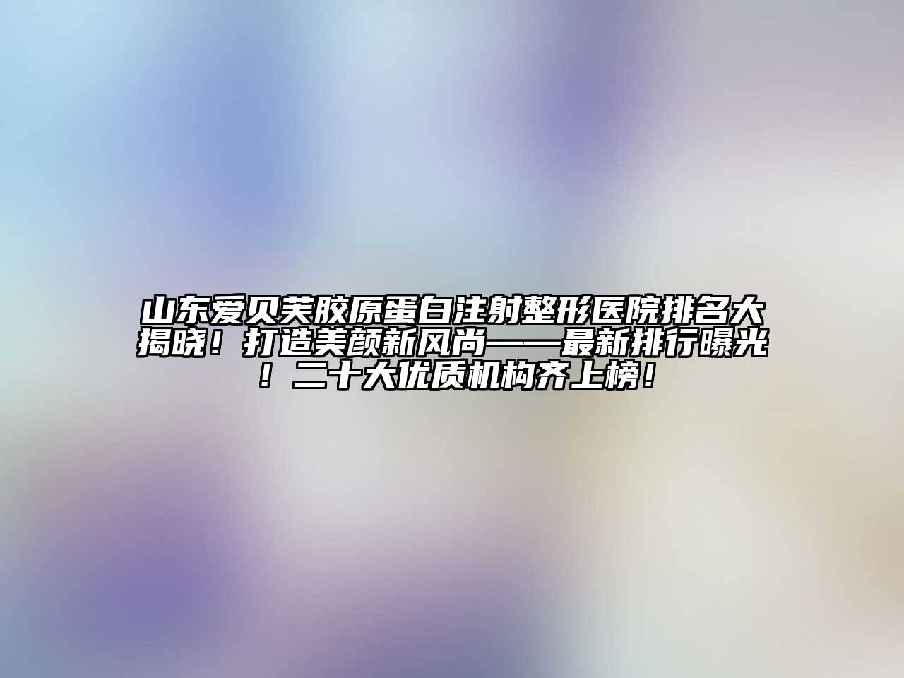 山东爱贝芙胶原蛋白注射整形医院排名大揭晓！打造美颜新风尚——最新排行曝光！二十大优质机构齐上榜！