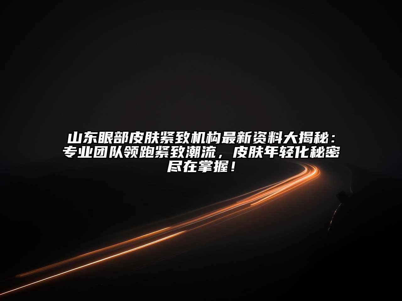 山东眼部皮肤紧致机构最新资料大揭秘：专业团队领跑紧致潮流，皮肤年轻化秘密尽在掌握！