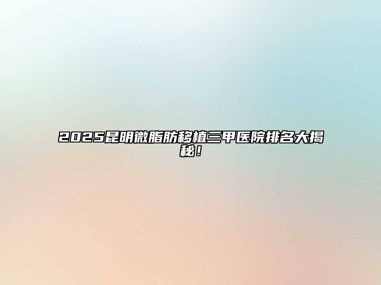 2025昆明微脂肪移植三甲医院排名大揭秘！
