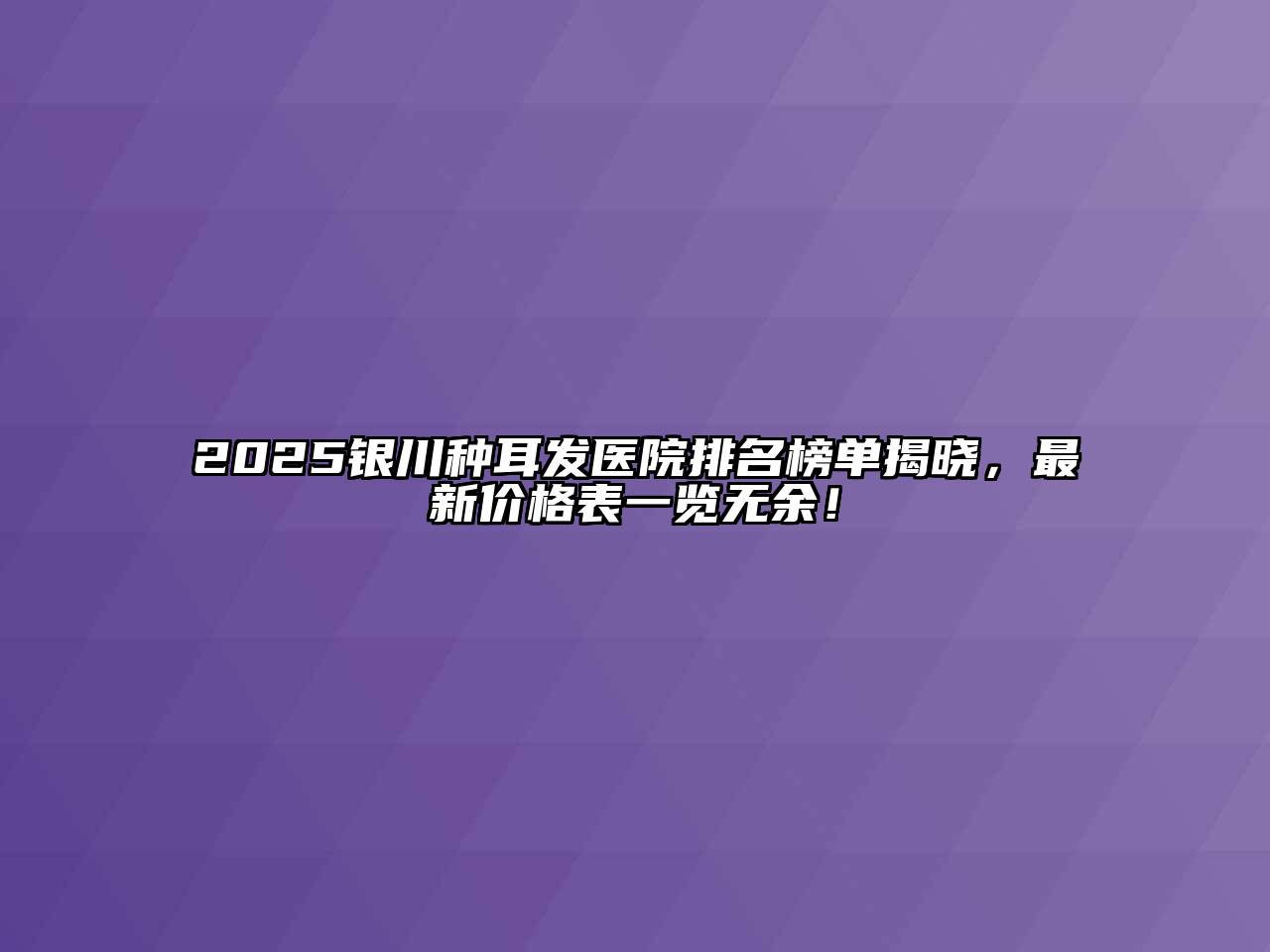 2025银川种耳发医院排名榜单揭晓，最新价格表一览无余！