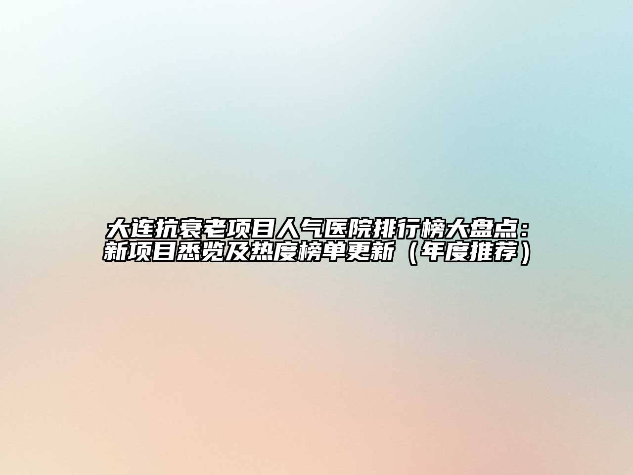 大连抗衰老项目人气医院排行榜大盘点：新项目悉览及热度榜单更新（年度推荐）