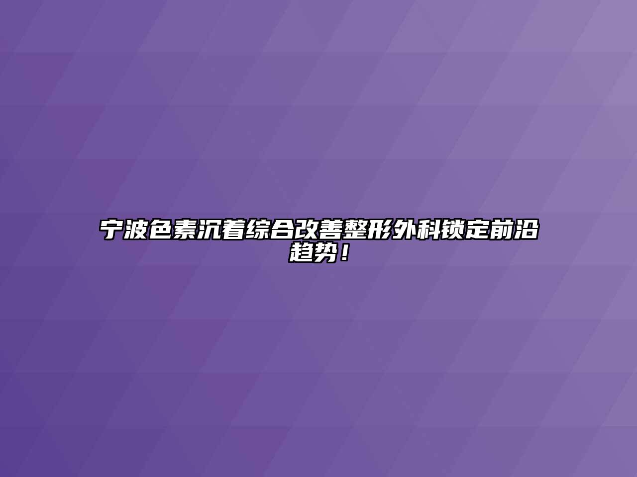 宁波色素沉着综合改善整形外科锁定前沿趋势！