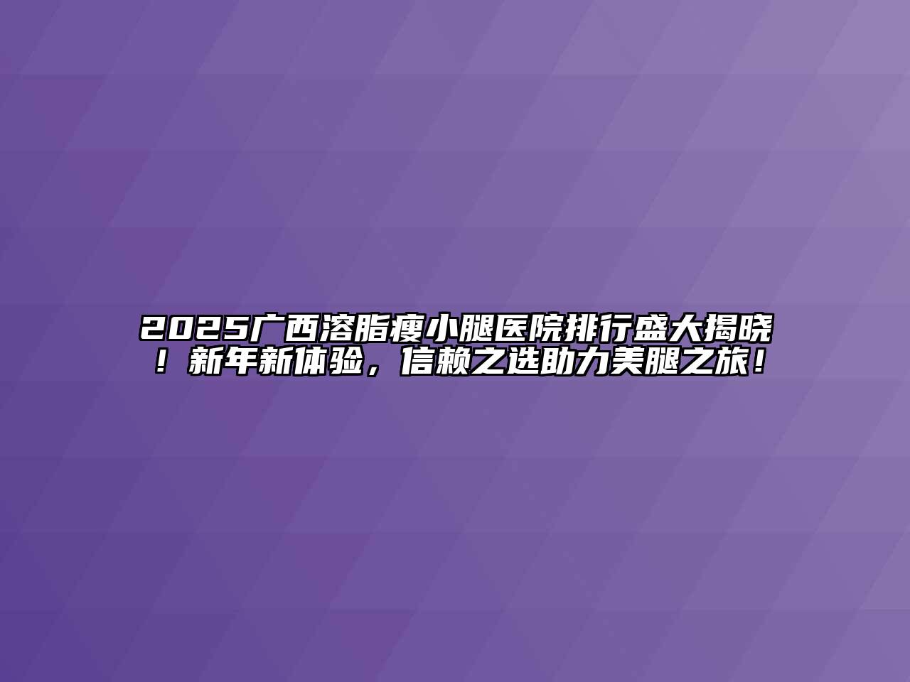 2025广西溶脂瘦小腿医院排行盛大揭晓！新年新体验，信赖之选助力美腿之旅！