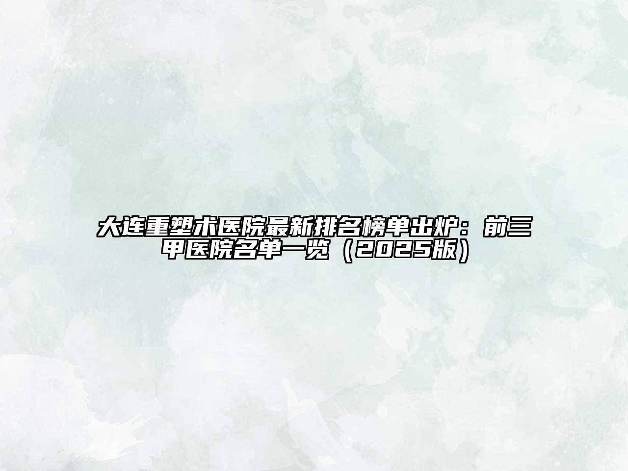 大连重塑术医院最新排名榜单出炉：前三甲医院名单一览2025年