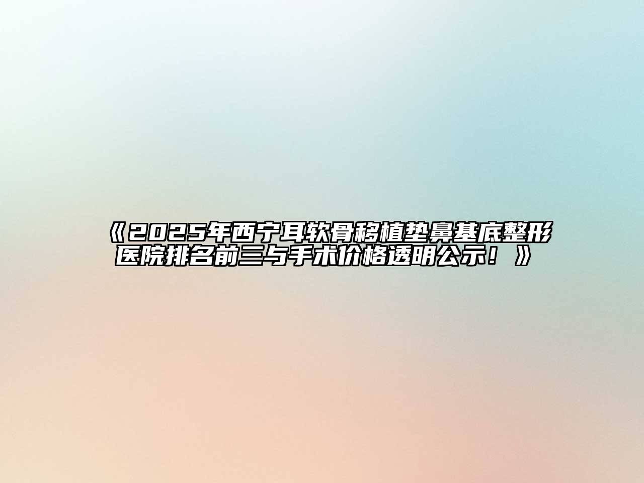 2025年西宁耳软骨移植垫鼻基底整形医院排名前三与手术价格透明公示！