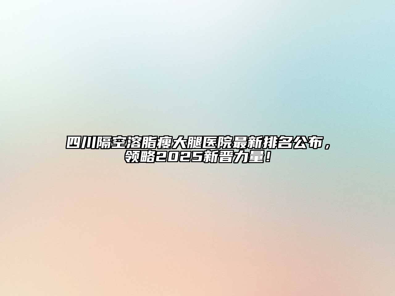 四川隔空溶脂瘦大腿医院最新排名公布，领略2025新晋力量！