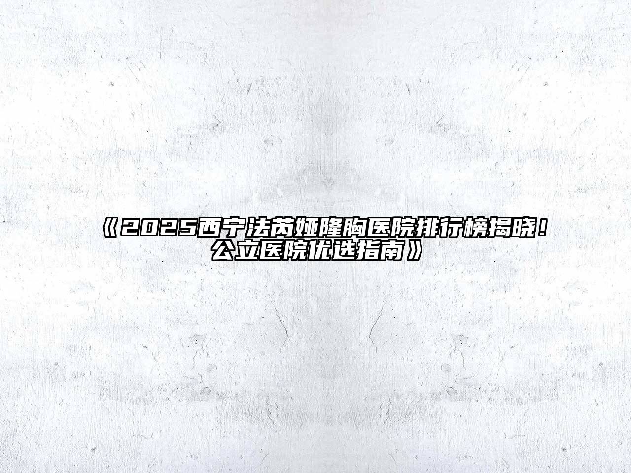 2025西宁法芮娅隆胸医院排行榜揭晓！公立医院优选指南