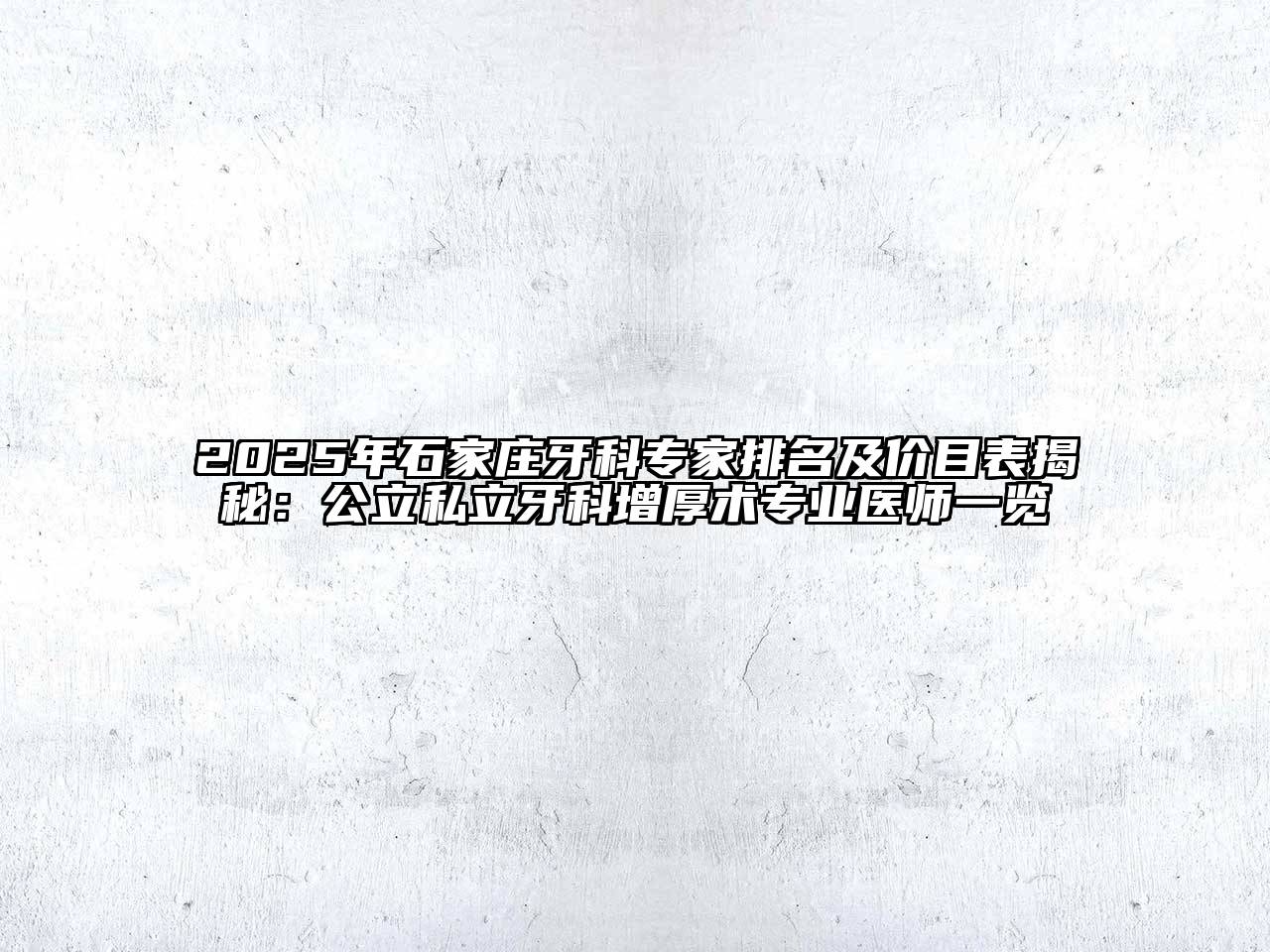 2025年石家庄牙科专家排名及价目表揭秘：公立私立牙科增厚术专业医师一览