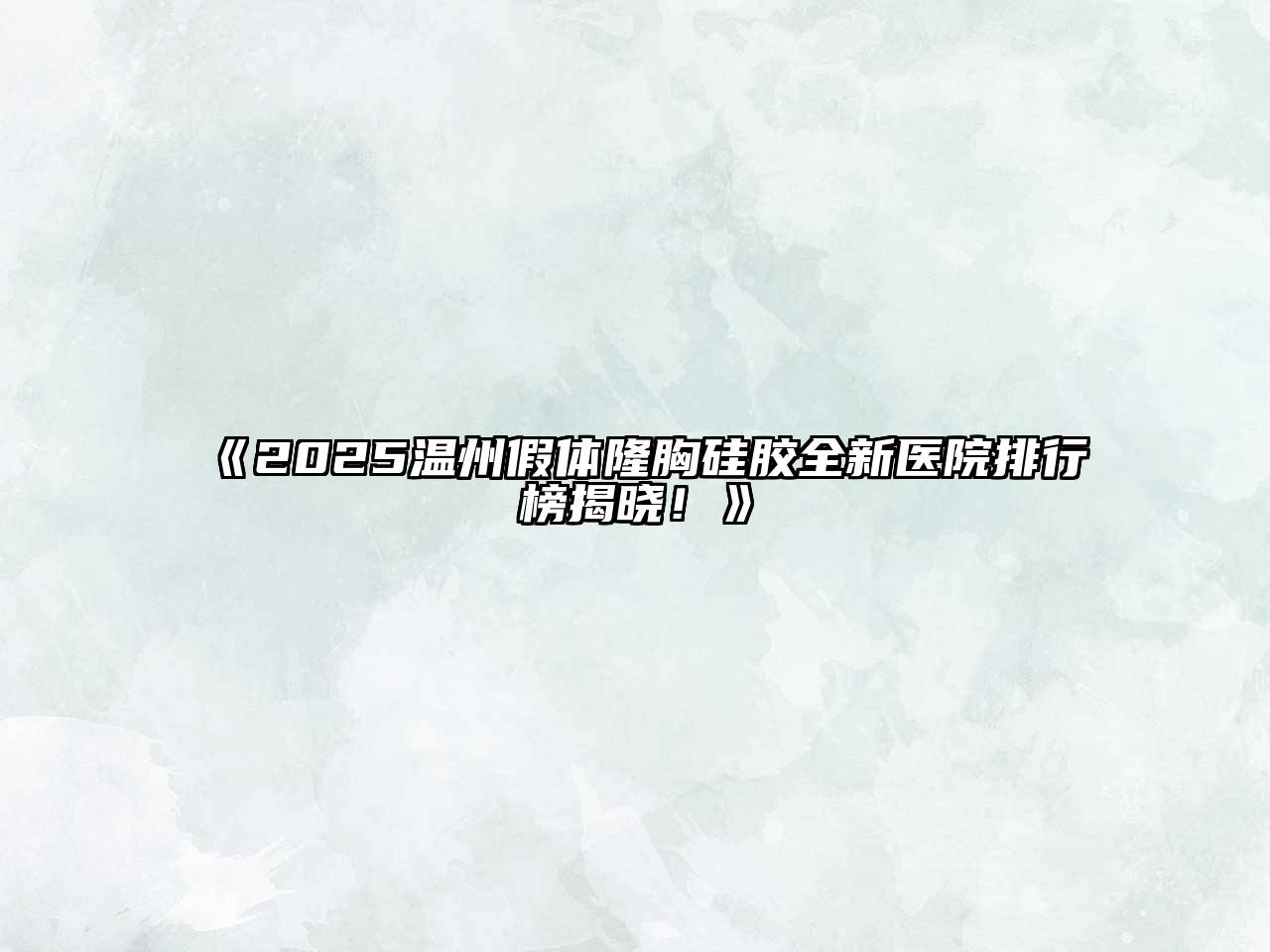 2025温州假体隆胸硅胶全新医院排行榜揭晓！