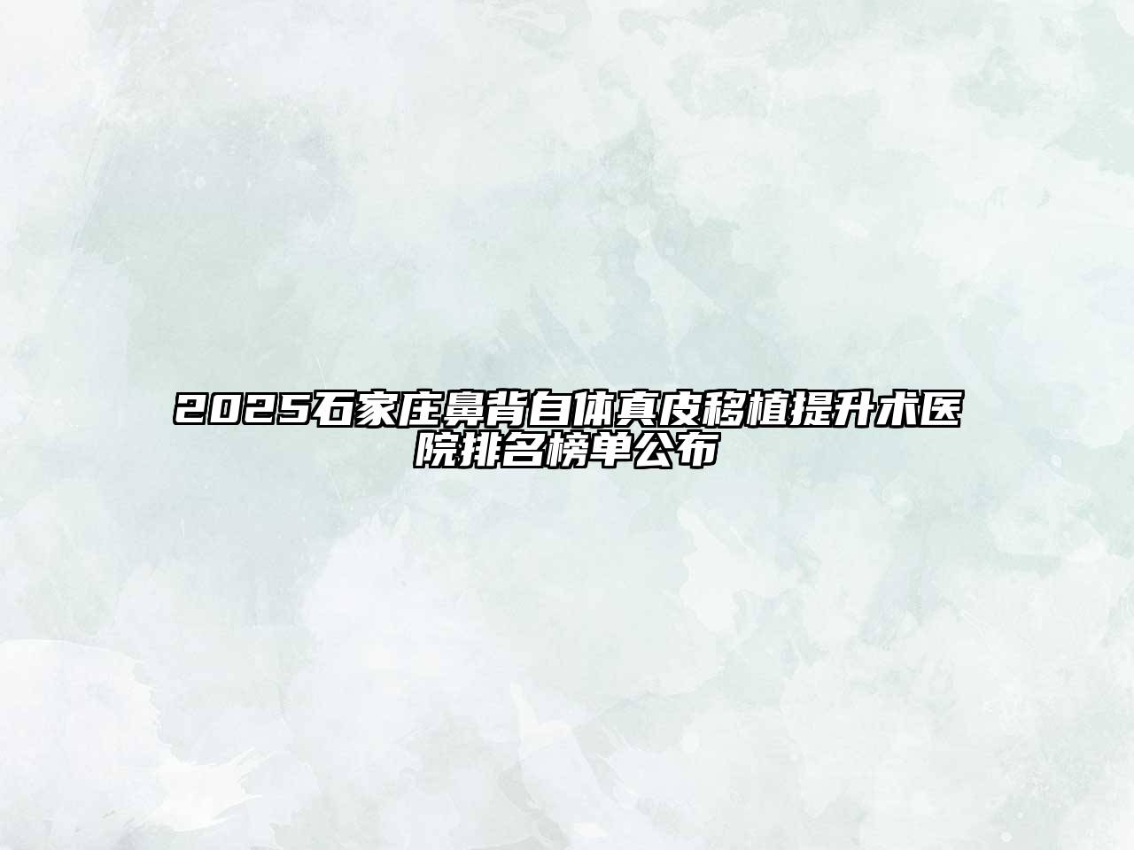 2025石家庄鼻背自体真皮移植提升术医院排名榜单公布
