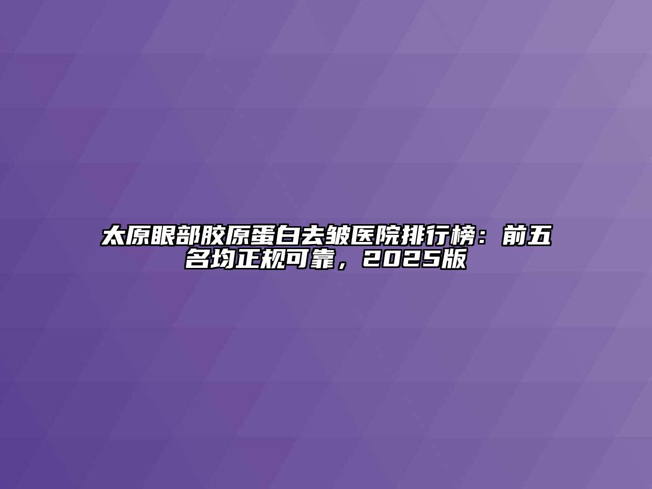 太原眼部胶原蛋白去皱医院排行榜：前五名均正规可靠，2025版