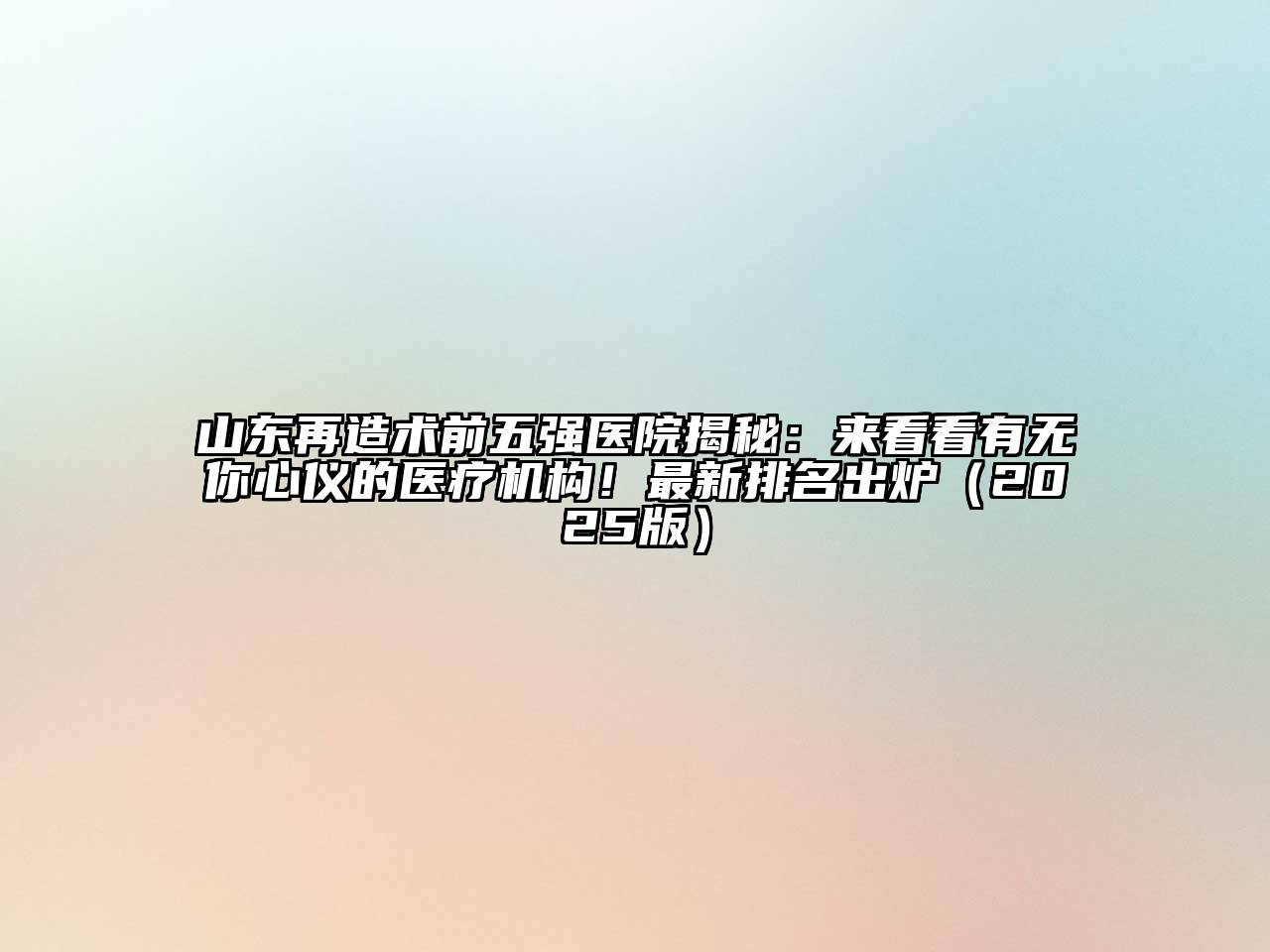 山东再造术前五强医院揭秘：来看看有无你心仪的医疗机构！最新排名出炉2025年