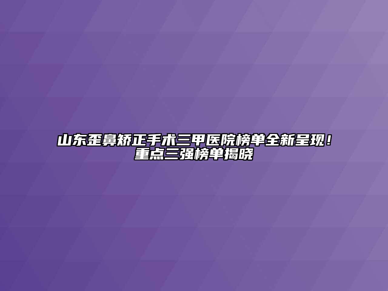 山东歪鼻矫正手术三甲医院榜单全新呈现！重点三强榜单揭晓