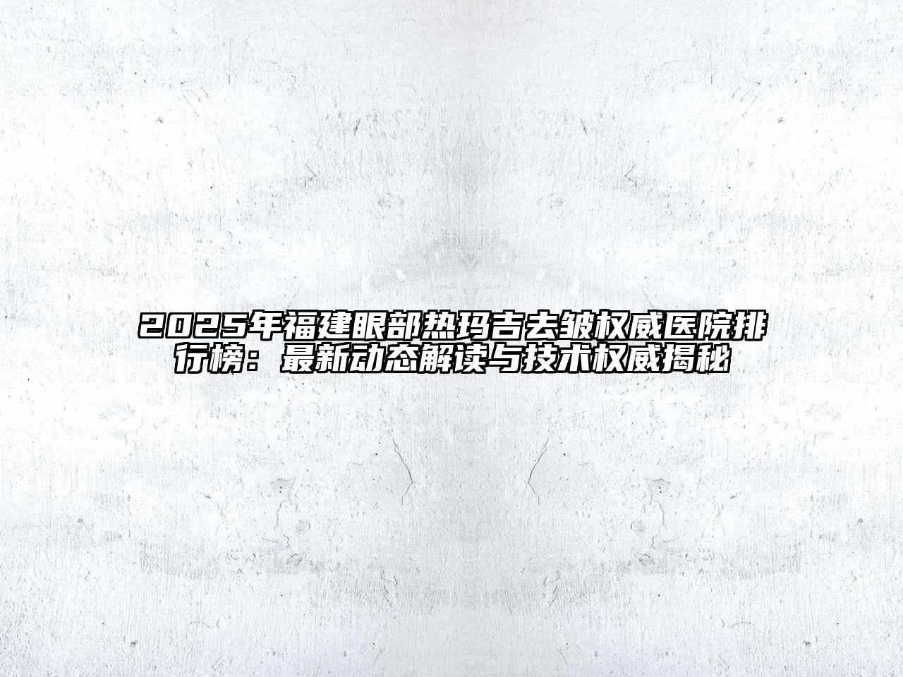 2025年福建眼部热玛吉去皱权威医院排行榜：最新动态解读与技术权威揭秘