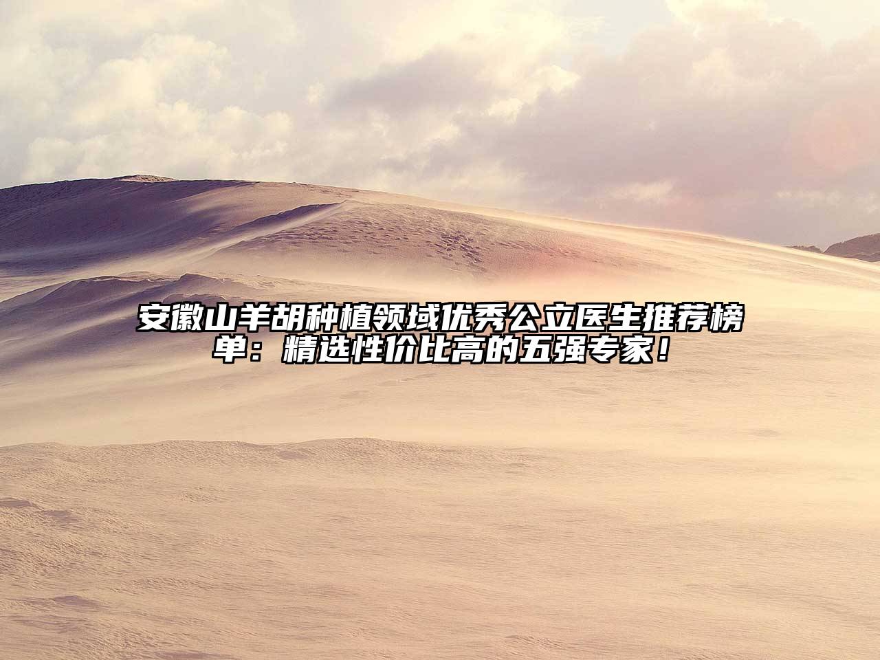 安徽山羊胡种植领域优秀公立医生推荐榜单：精选性价比高的五强专家！