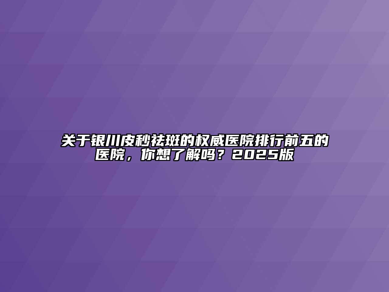 银川皮秒祛斑的权威医院排行前五的医院，你想了解吗？2025版