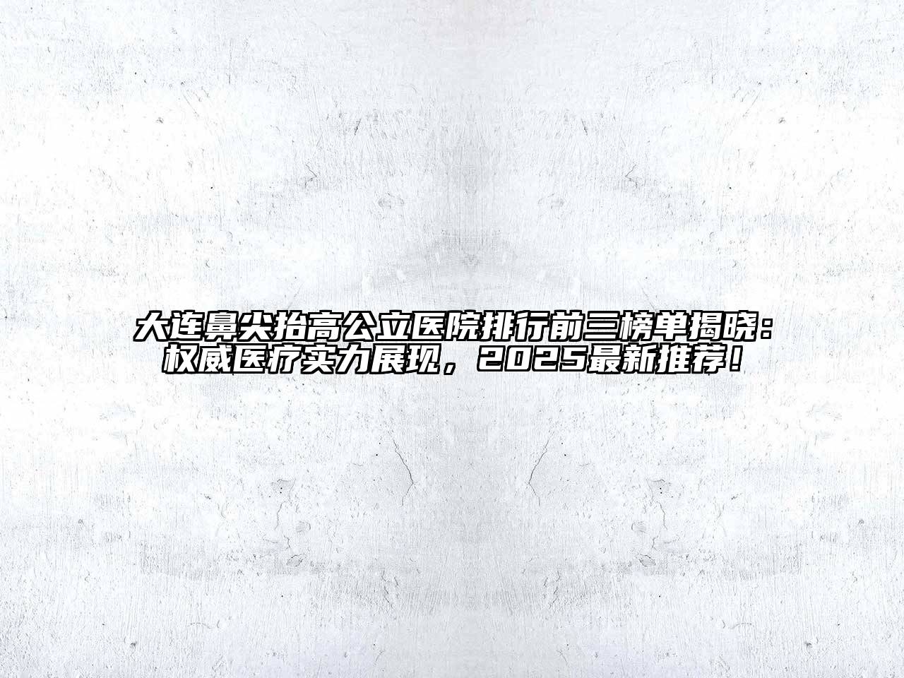 大连鼻尖抬高公立医院排行前三榜单揭晓：权威医疗实力展现，2025最新推荐！