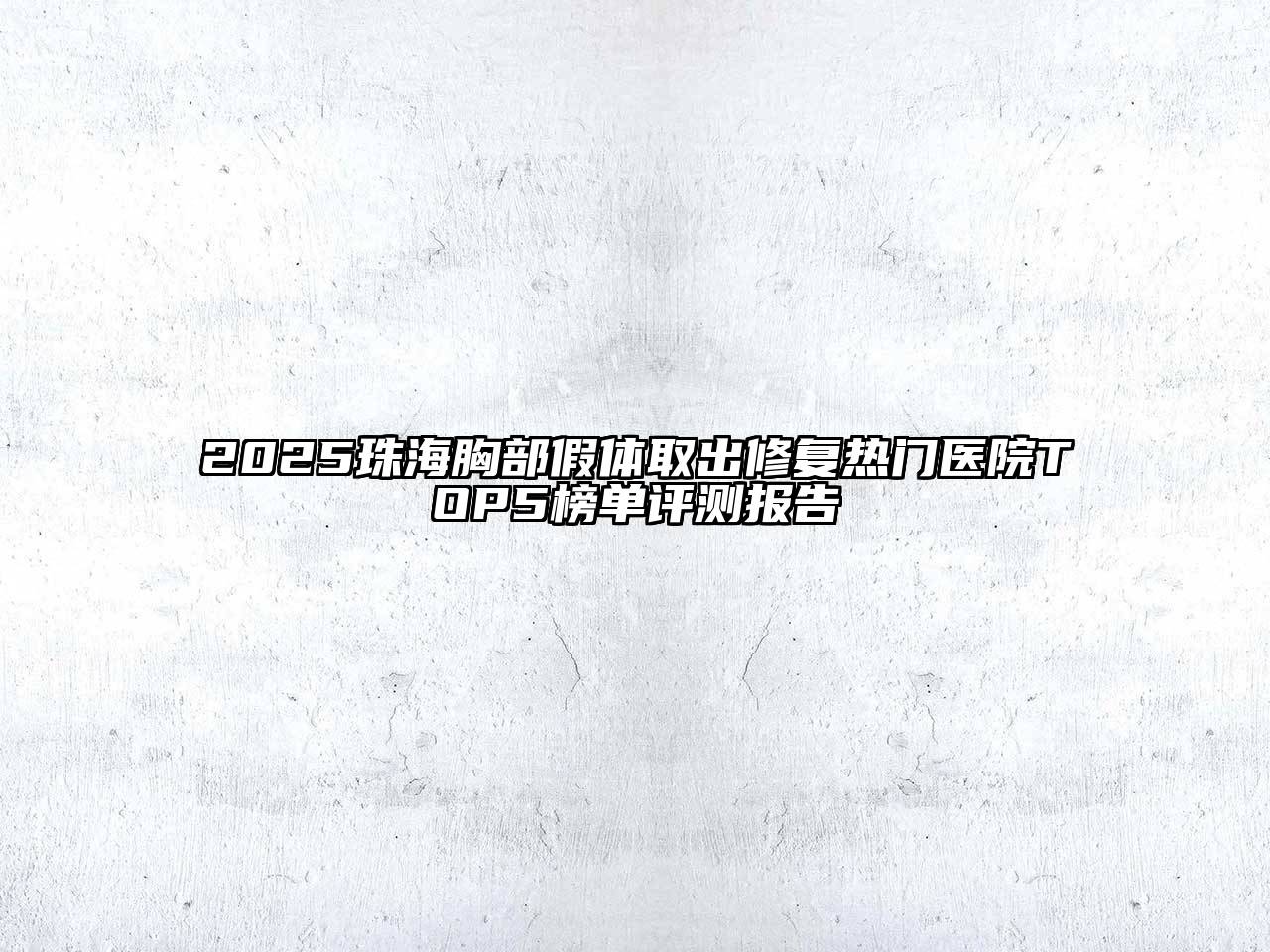 2025珠海胸部假体取出修复热门医院TOP5榜单评测报告