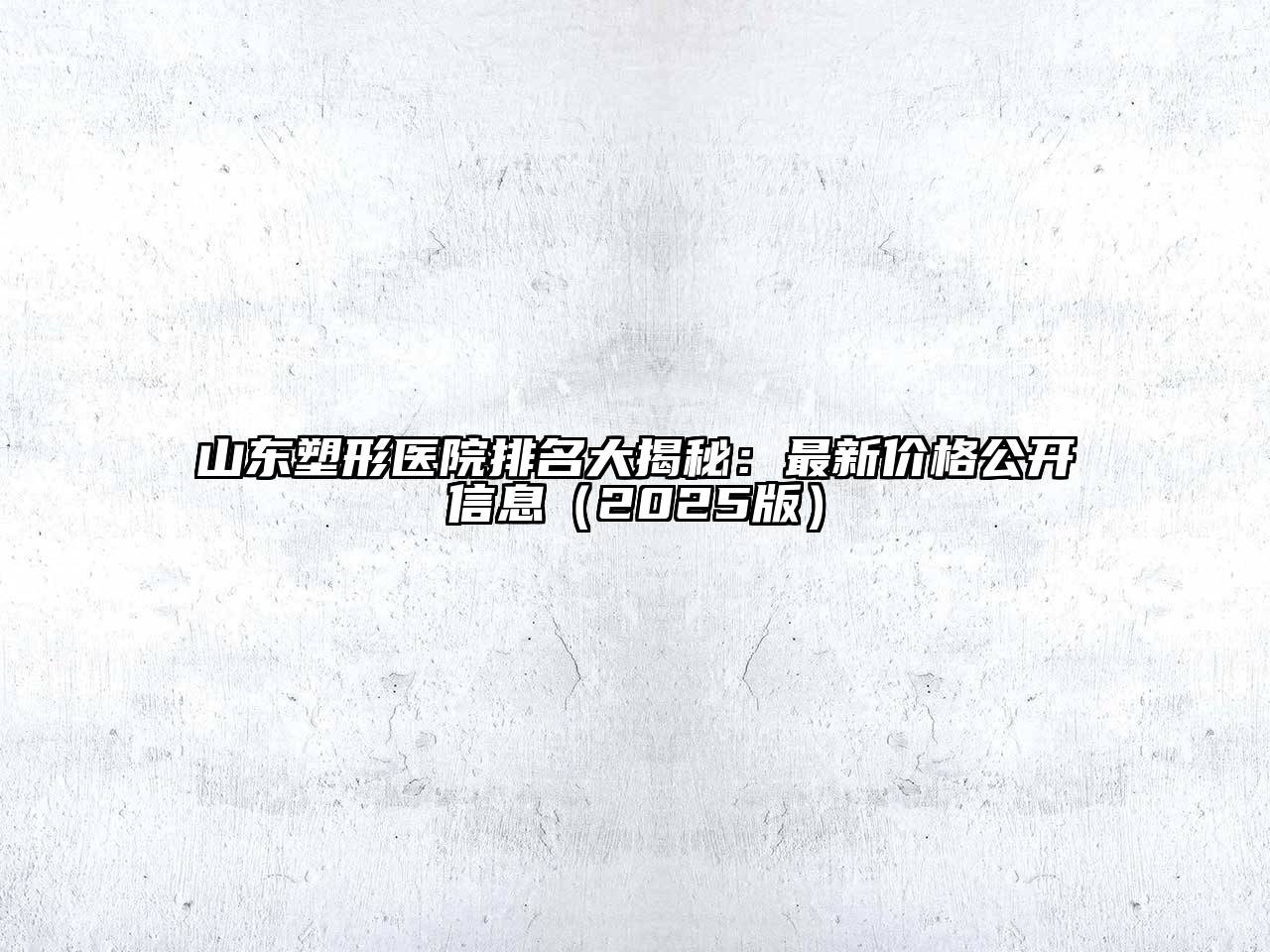 山东塑形医院排名大揭秘：最新价格公开信息2025年