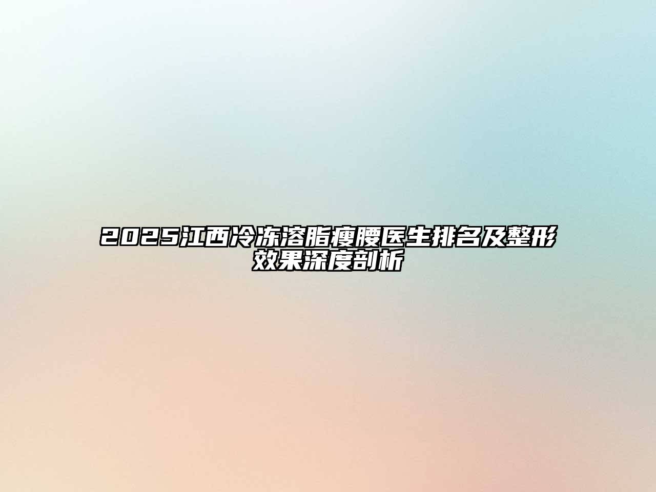2025江西冷冻溶脂瘦腰医生排名及整形效果深度剖析