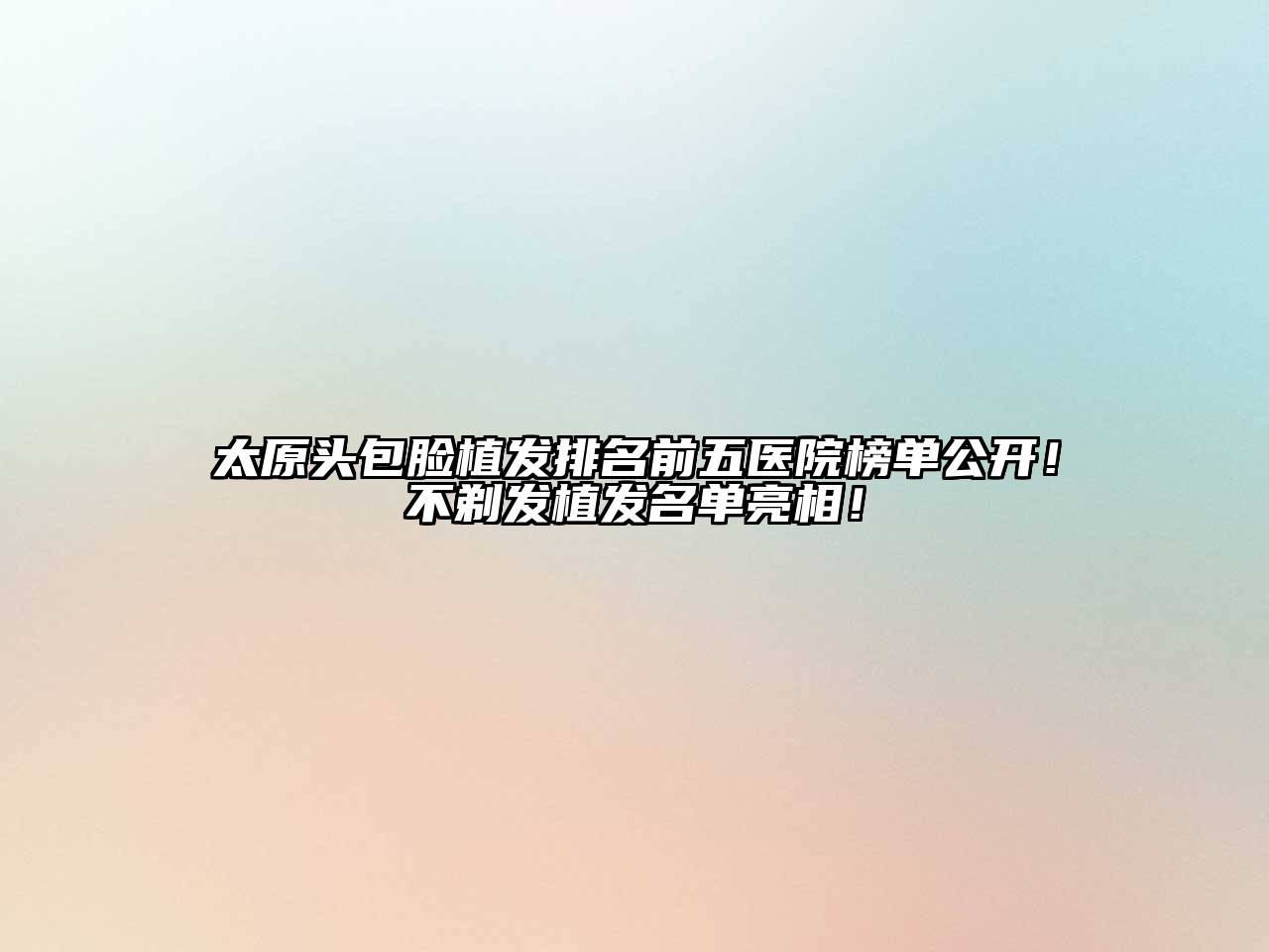 太原头包脸植发排名前五医院榜单公开！不剃发植发名单亮相！