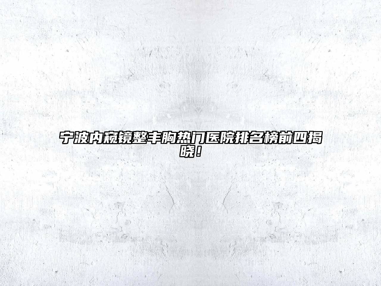 宁波内窥镜整丰胸热门医院排名榜前四揭晓！