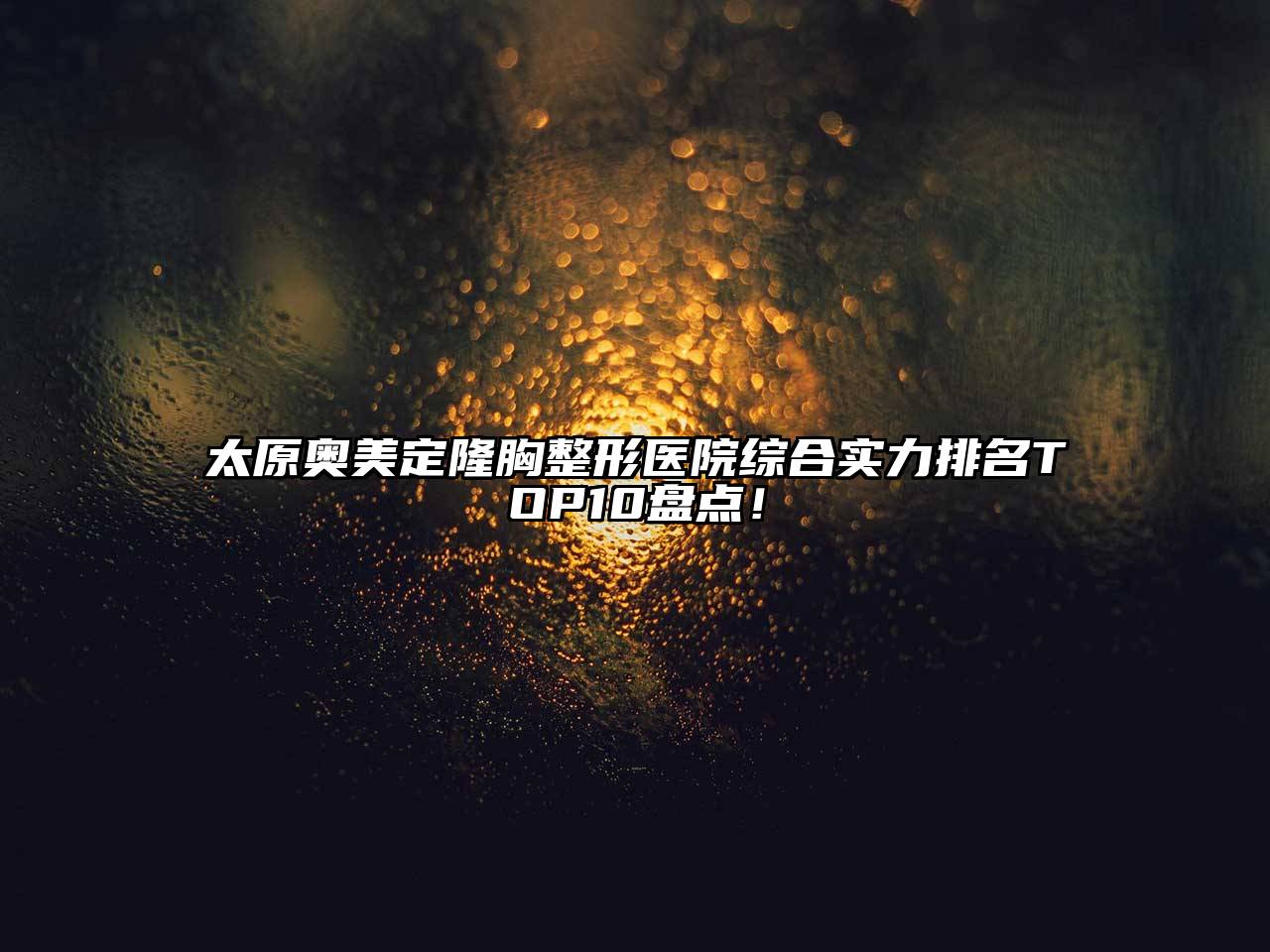 太原奥美定隆胸整形医院综合实力排名TOP10盘点！