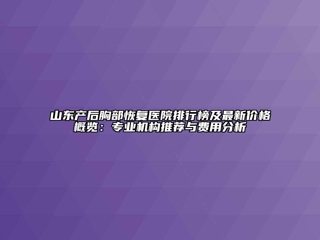山东产后胸部恢复医院排行榜及最新价格概览：专业机构推荐与费用分析