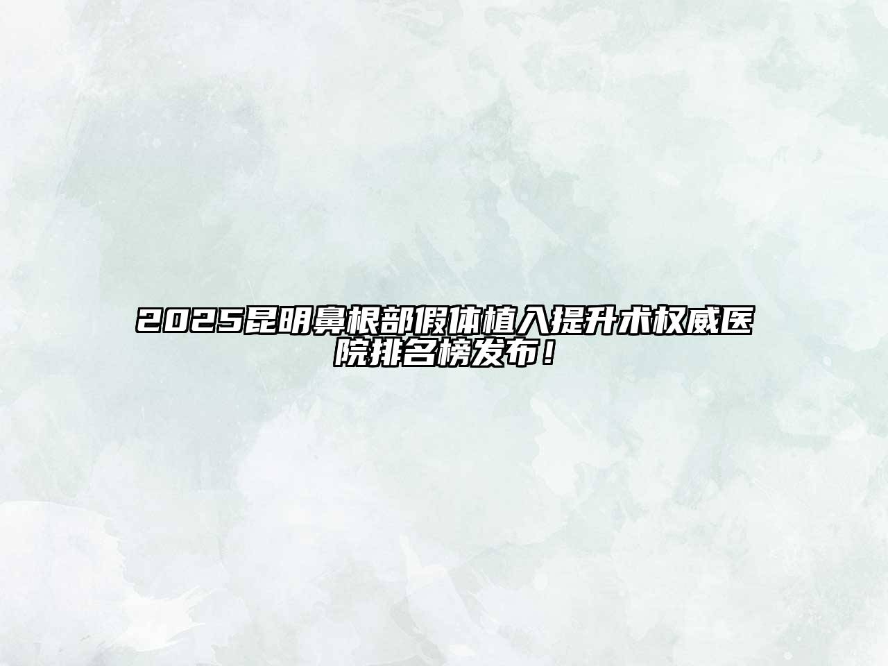 2025昆明鼻根部假体植入提升术权威医院排名榜发布！