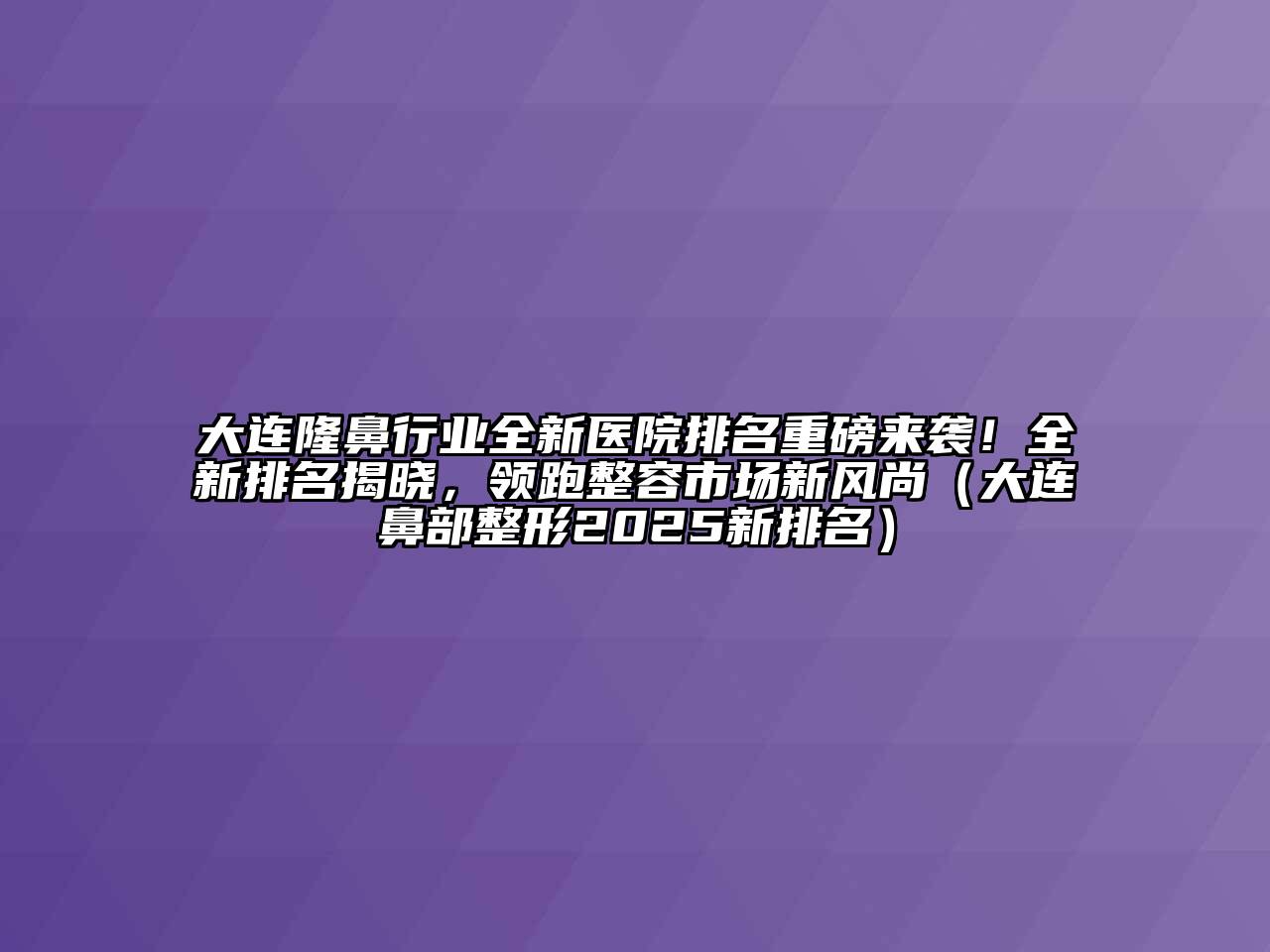 大连隆鼻行业全新医院排名重磅来袭！全新排名揭晓，领跑整容市场新风尚（大连鼻部整形2025新排名）