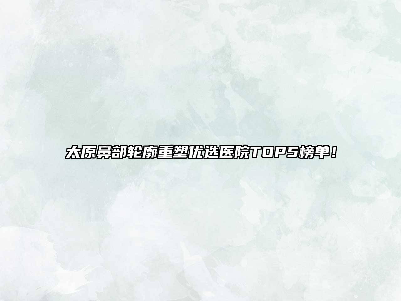 太原鼻部轮廓重塑优选医院TOP5榜单！