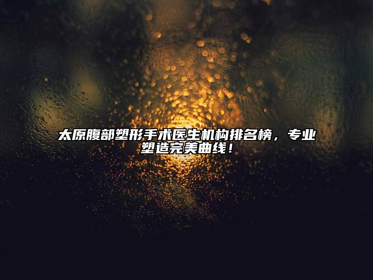 太原腹部塑形手术医生机构排名榜，专业塑造完美曲线！