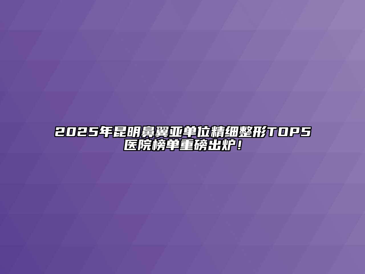 2025年昆明鼻翼亚单位精细整形TOP5医院榜单重磅出炉！