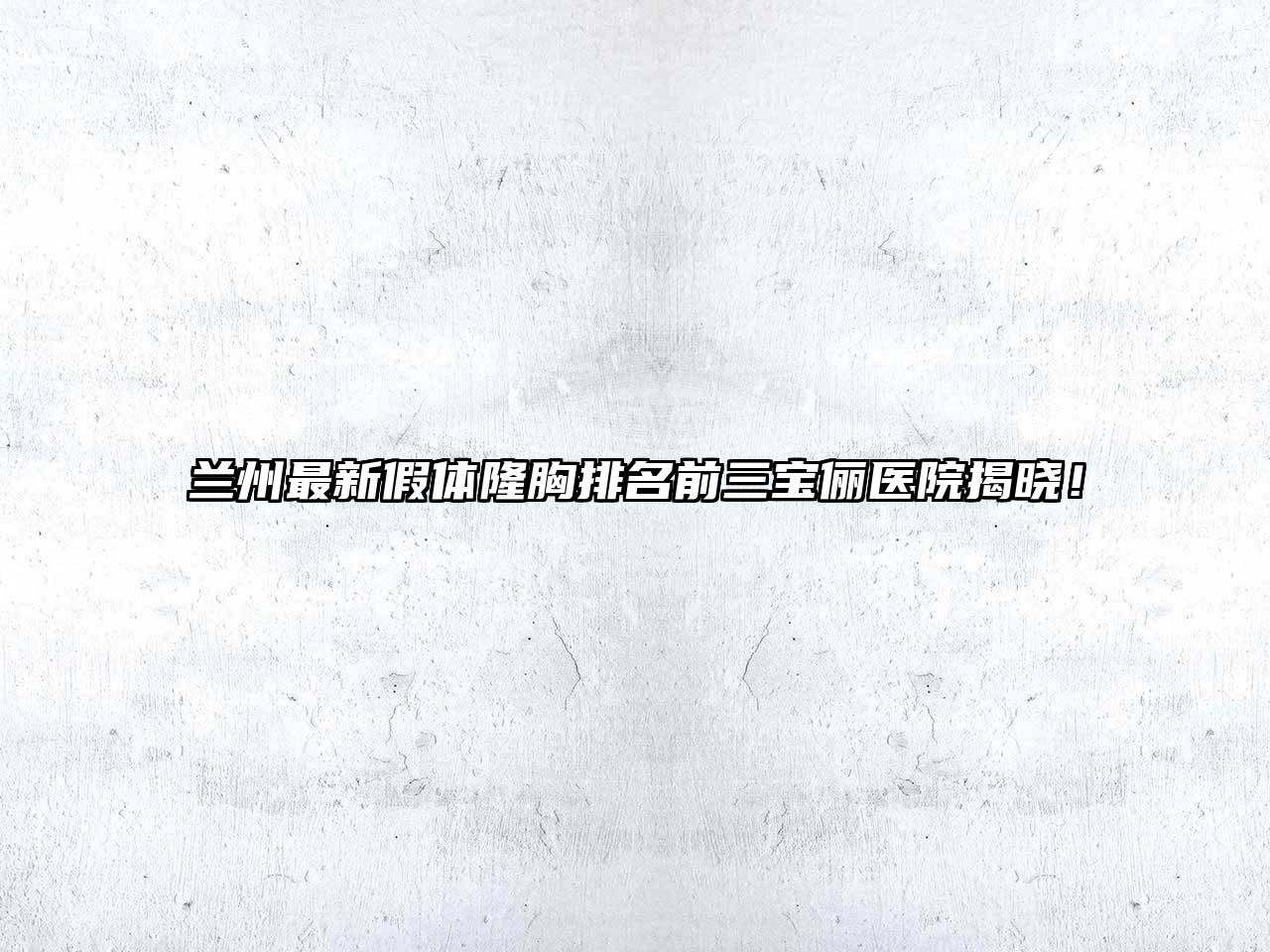 兰州最新假体隆胸排名前三宝俪医院揭晓！