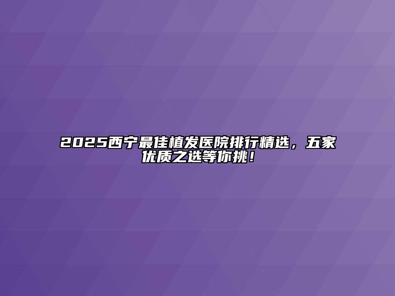 2025西宁最佳植发医院排行精选，五家优质之选等你挑！