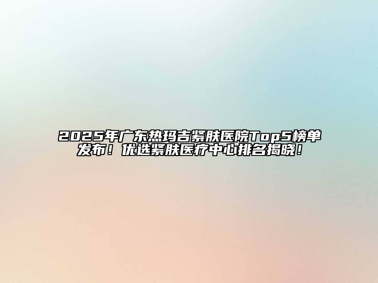 2025年广东热玛吉紧肤医院Top5榜单发布！优选紧肤医疗中心排名揭晓！