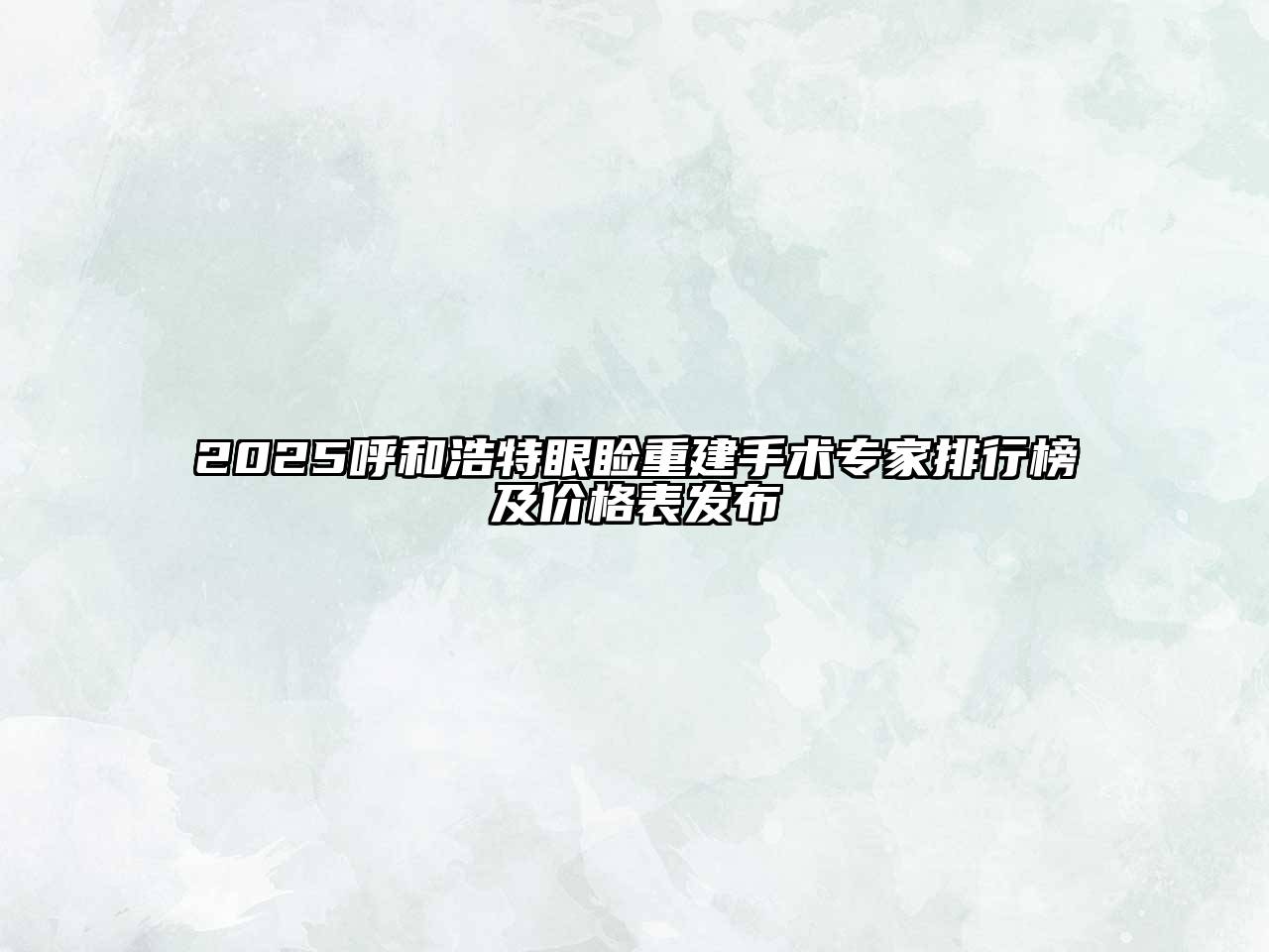 2025呼和浩特眼睑重建手术专家排行榜及价格表发布